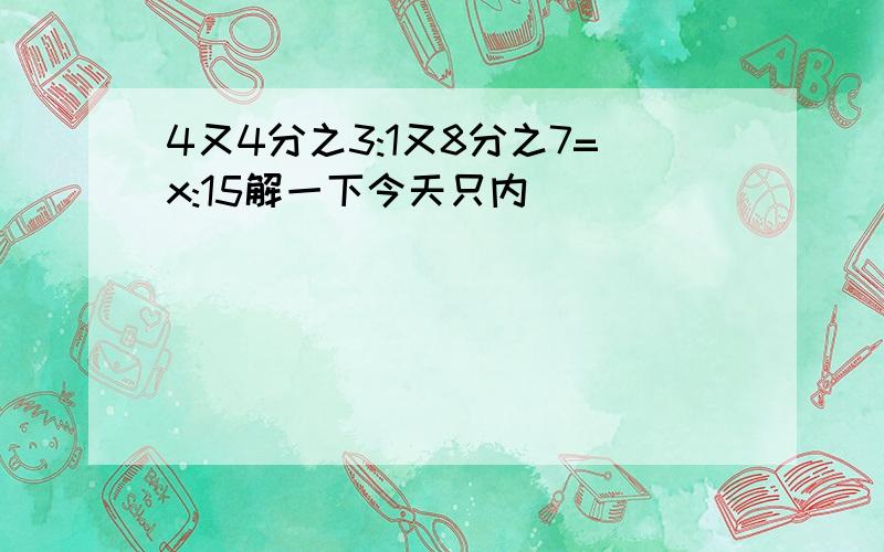 4又4分之3:1又8分之7=x:15解一下今天只内