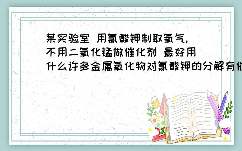 某实验室 用氯酸钾制取氧气,不用二氧化锰做催化剂 最好用什么许多金属氧化物对氯酸钾的分解有催化作用 ,下表中列举了某些金属氧化物做催化剂,次氯酸开始反应和剧烈反应时的温度氧化