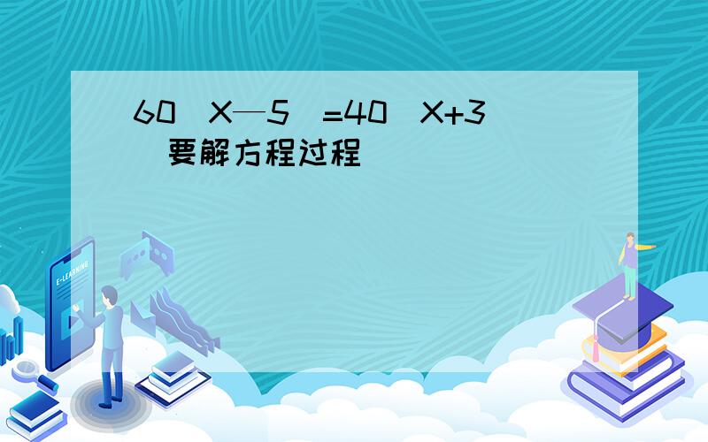 60（X—5）=40（X+3）要解方程过程