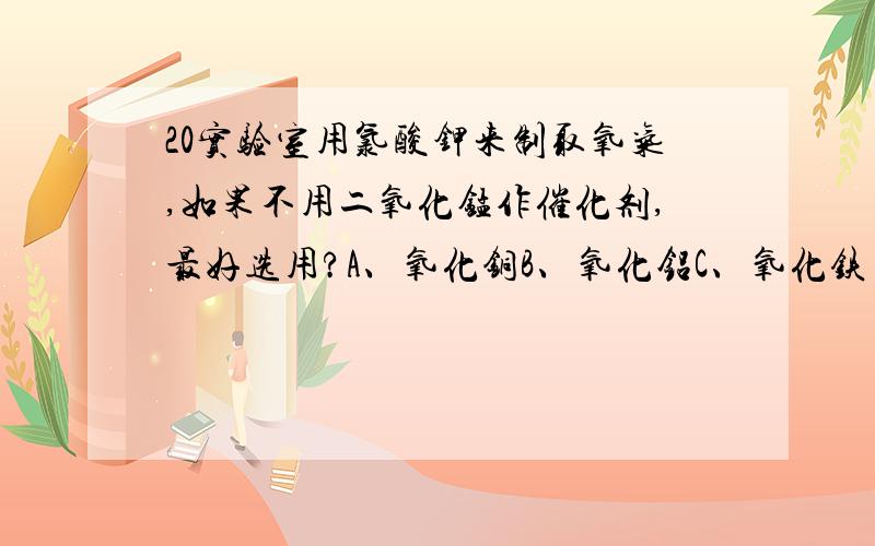 20实验室用氯酸钾来制取氧气,如果不用二氧化锰作催化剂,最好选用?A、氧化铜B、氧化铝C、氧化铁 D、氧化镁weishenm