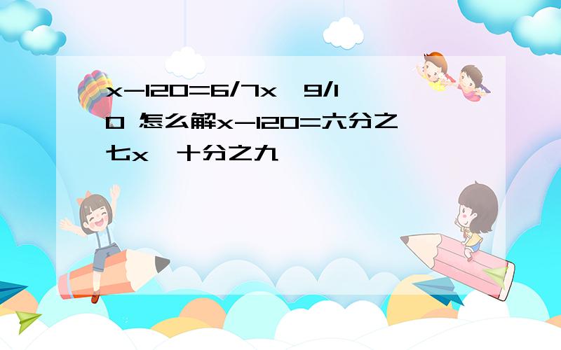 x-120=6/7x*9/10 怎么解x-120=六分之七x×十分之九