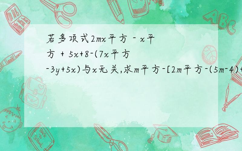 若多项式2mx平方 - x平方 + 5x+8-(7x平方-3y+5x)与x无关,求m平方-[2m平方-(5m-4)+4+m]的值