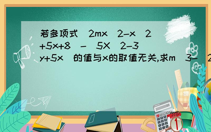 若多项式（2mx^2-x^2+5x+8)-(5X^2-3y+5x)的值与x的取值无关,求m^3-（2m^2-(5m-4)+m)的值