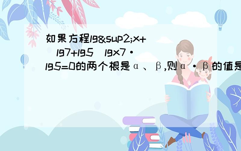 如果方程lg²x+(lg7+lg5)lgx7·lg5=0的两个根是α、β,则α·β的值是______