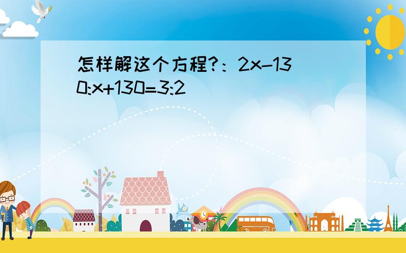 怎样解这个方程?：2x-130:x+130=3:2