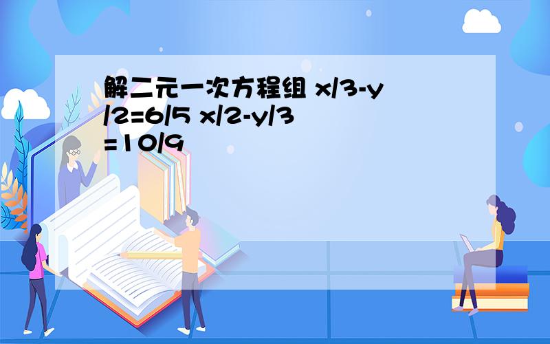 解二元一次方程组 x/3-y/2=6/5 x/2-y/3=10/9