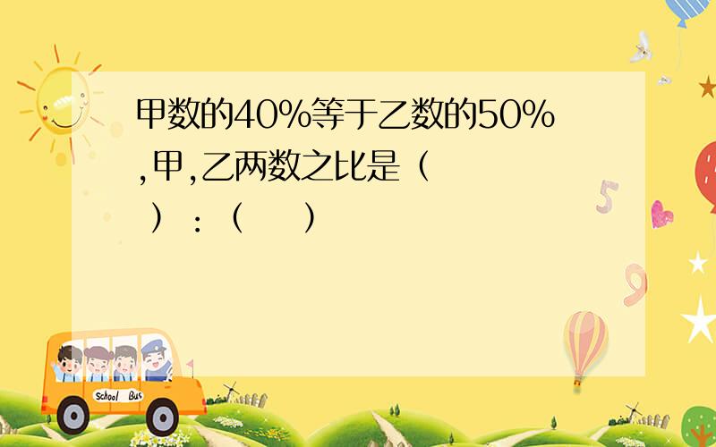 甲数的40%等于乙数的50%,甲,乙两数之比是（     ）：（    ）