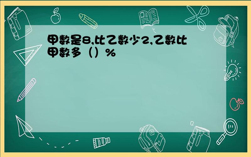 甲数是8,比乙数少2,乙数比甲数多（）%