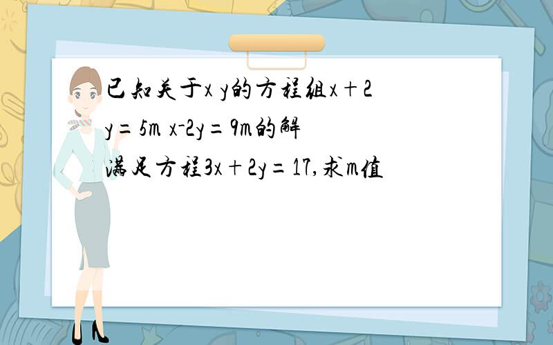 已知关于x y的方程组x+2y=5m x-2y=9m的解满足方程3x+2y=17,求m值