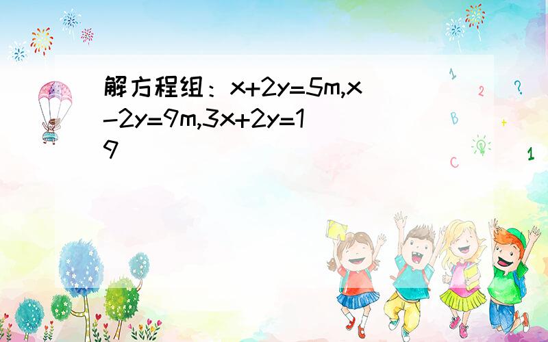 解方程组：x+2y=5m,x-2y=9m,3x+2y=19