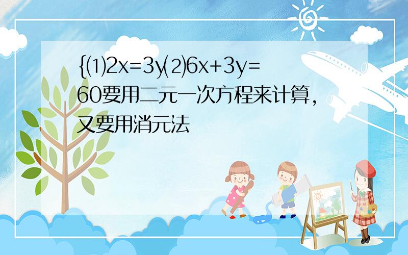 {⑴2x=3y⑵6x+3y=60要用二元一次方程来计算,又要用消元法