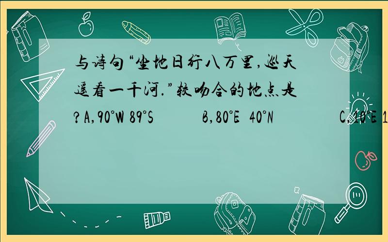 与诗句“坐地日行八万里,巡天遥看一千河.”较吻合的地点是?A,90°W 89°S      B,80°E 40°N        C,10°E 1°S        D,180°W