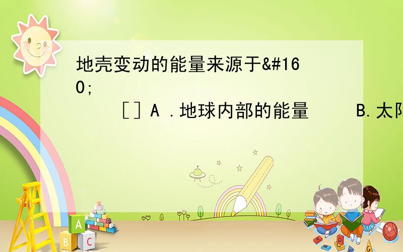 地壳变动的能量来源于     ［］A .地球内部的能量   B.太阳和地球引力          C.重力能     D.宇宙中神秘的能量 