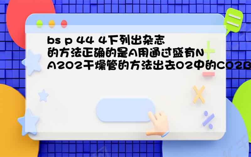 bs p 44 4下列出杂志的方法正确的是A用通过盛有NA2O2干燥管的方法出去O2中的CO2B用通入盛有NA2CO3溶液的洗气瓶的方法出去CO2中的HCLC用通入CO2的方法出去NAHCO3固体中的NA2CO3D用加热分解法出去NAHCO