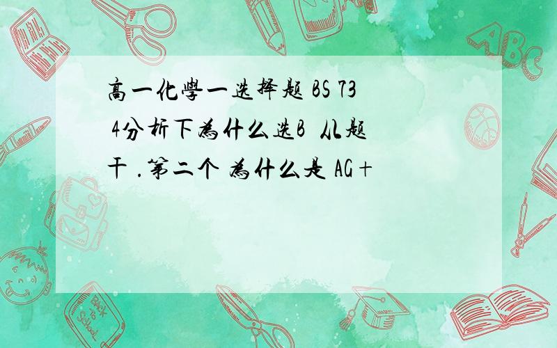 高一化学一选择题 BS 73 4分析下为什么选B  从题干 .第二个 为什么是 AG+