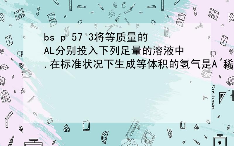 bs p 57 3将等质量的AL分别投入下列足量的溶液中,在标准状况下生成等体积的氢气是A 稀硝酸 浓NAOH溶液B 稀盐酸 浓ANOH溶液C浓硫酸 稀盐酸D稀硝酸 稀NAOH溶液这个 稀 浓 有什么区别 还有这题 为