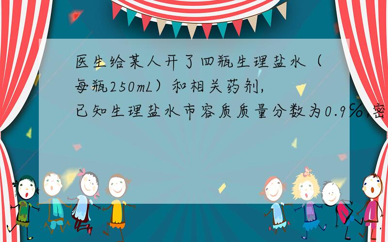 医生给某人开了四瓶生理盐水（每瓶250mL）和相关药剂,已知生理盐水市容质质量分数为0.9℅,密度近似为1g／cm3的氯化钠溶液,则4瓶生理盐水所含氯化钠的质量约为多少?