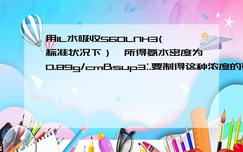 用1L水吸收560LNH3(标准状况下）,所得氨水密度为0.89g/cm³.要制得这种浓度的氨水2L,需吸收多少L氨气?