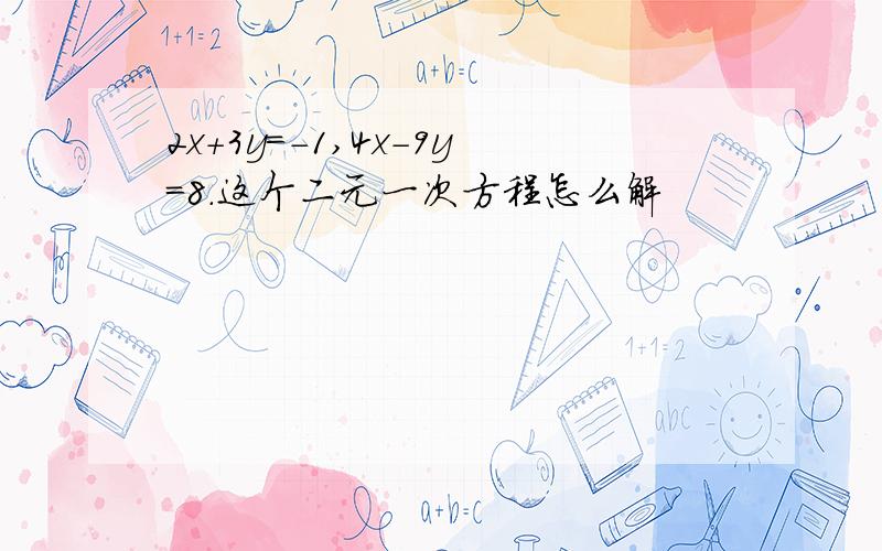 2x+3y=-1,4x-9y=8.这个二元一次方程怎么解