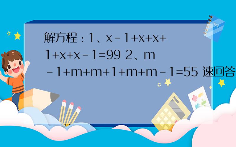 解方程：1、x-1+x+x+1+x+x-1=99 2、m-1+m+m+1+m+m-1=55 速回答.