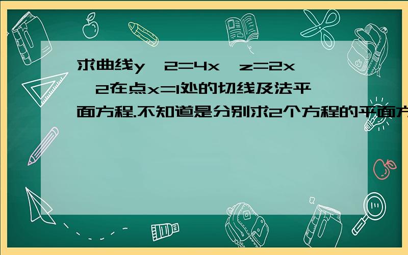 求曲线y^2=4x,z=2x^2在点x=1处的切线及法平面方程.不知道是分别求2个方程的平面方程,还是那2个方程是同一个方程?