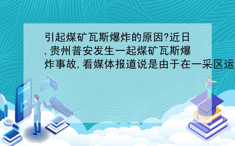 引起煤矿瓦斯爆炸的原因?近日,贵州普安发生一起煤矿瓦斯爆炸事故,看媒体报道说是由于在一采区运输下山中段半煤岩层掘进放炮引起瓦斯爆炸,那么,还有哪些因素可以引起瓦斯爆炸?