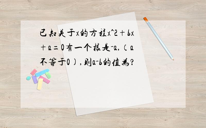 已知关于x的方程x^2+bx+a=0有一个根是-a,（a不等于0),则a-b的值为?