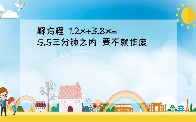 解方程 1.2x+3.8x=5.5三分钟之内 要不就作废