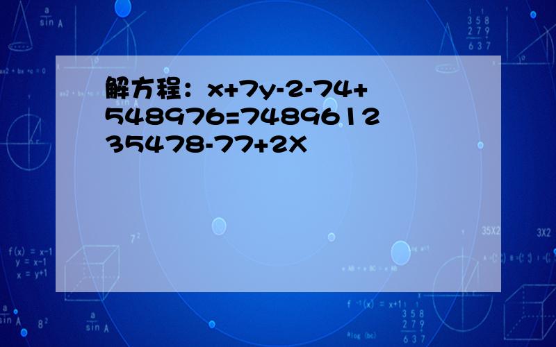 解方程：x+7y-2-74+548976=748961235478-77+2X