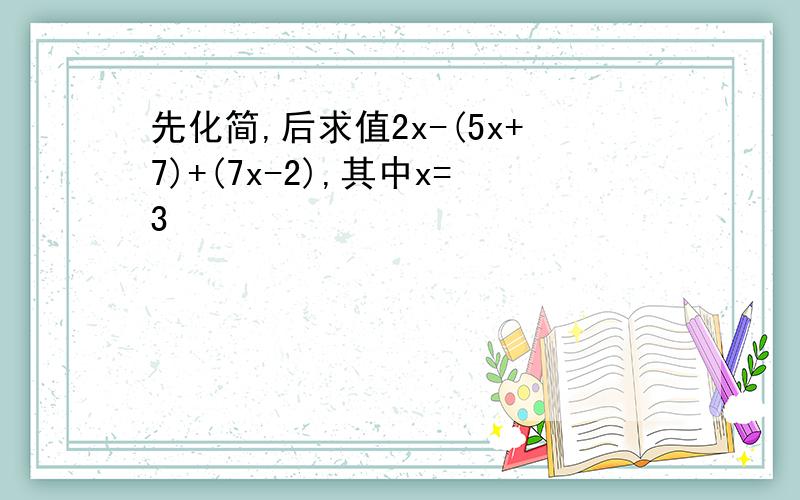 先化简,后求值2x-(5x+7)+(7x-2),其中x=3