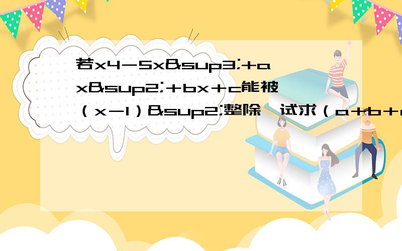 若x4－5x³+ax²＋bx＋c能被（x－1）²整除,试求（a＋b＋c）²的值.