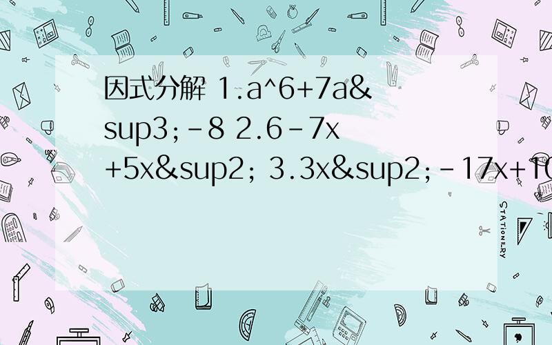 因式分解 1.a^6+7a³-8 2.6-7x+5x² 3.3x²-17x+10因式分解 1.a^6+7a³-8 2.6-7x+5x² 3.3x²-17x+10