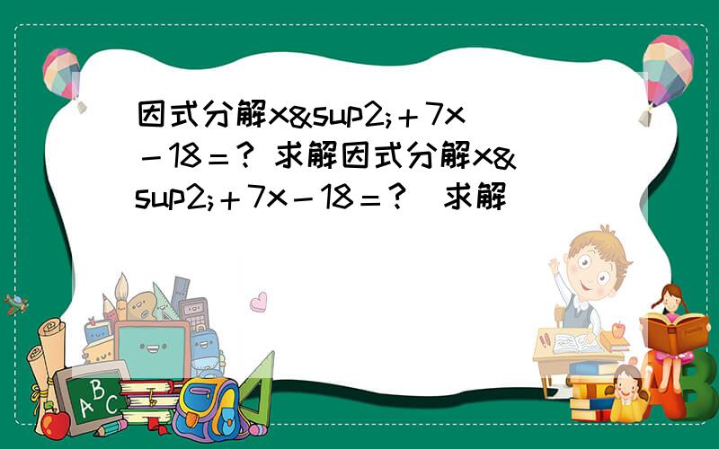 因式分解x²＋7x－18＝? 求解因式分解x²＋7x－18＝?  求解