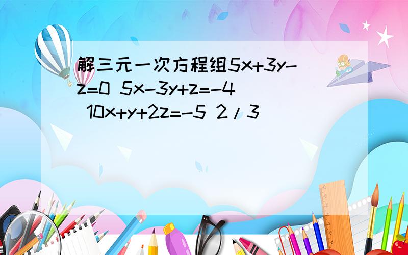 解三元一次方程组5x+3y-z=0 5x-3y+z=-4 10x+y+2z=-5 2/3