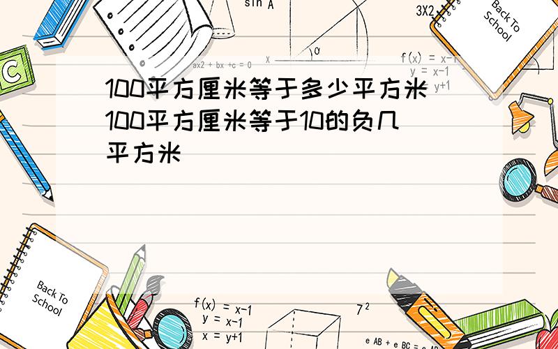 100平方厘米等于多少平方米100平方厘米等于10的负几平方米