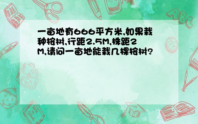 一亩地有666平方米,如果栽种桉树,行距2.5M,株距2M,请问一亩地能栽几棵桉树?