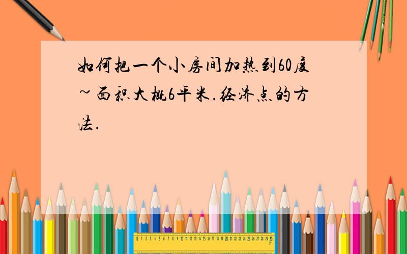 如何把一个小房间加热到60度~面积大概6平米.经济点的方法.