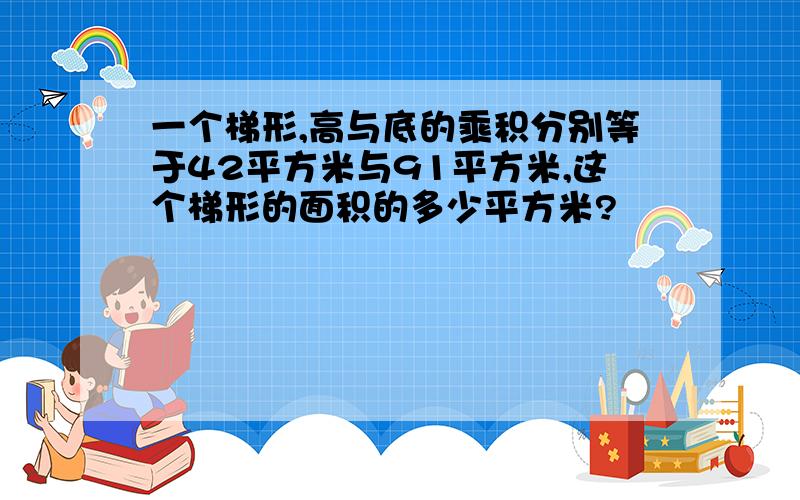 一个梯形,高与底的乘积分别等于42平方米与91平方米,这个梯形的面积的多少平方米?