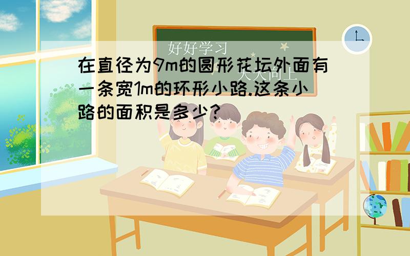 在直径为9m的圆形花坛外面有一条宽1m的环形小路.这条小路的面积是多少?