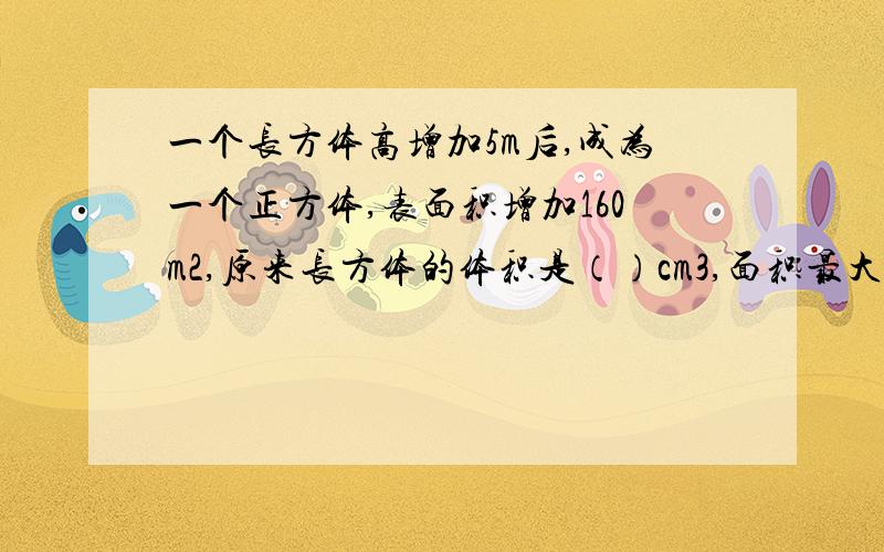 一个长方体高增加5m后,成为一个正方体,表面积增加160m2,原来长方体的体积是（）cm3,面积最大的面是由（）和（）围成的,最小的面有（）个.