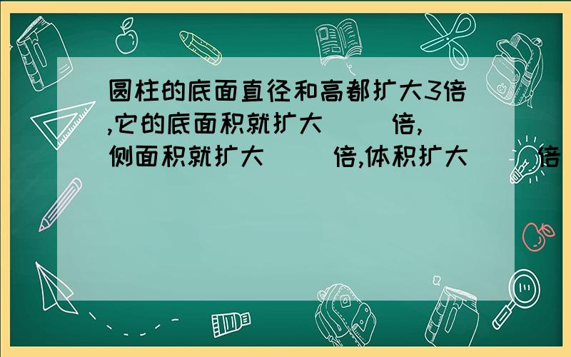 圆柱的底面直径和高都扩大3倍,它的底面积就扩大（ ）倍,侧面积就扩大（ ）倍,体积扩大（ ）倍