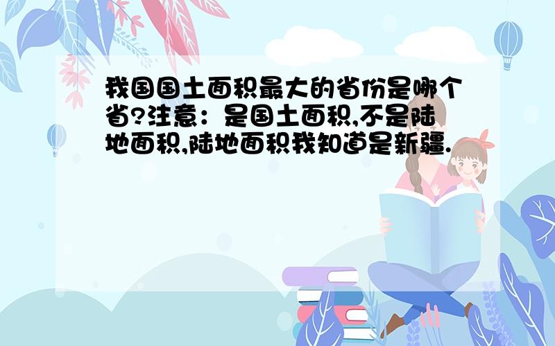 我国国土面积最大的省份是哪个省?注意：是国土面积,不是陆地面积,陆地面积我知道是新疆.