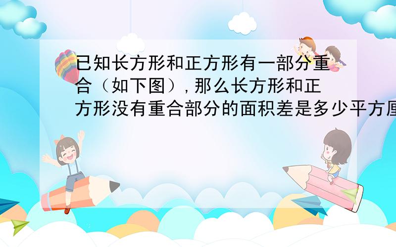 已知长方形和正方形有一部分重合（如下图）,那么长方形和正方形没有重合部分的面积差是多少平方厘米?