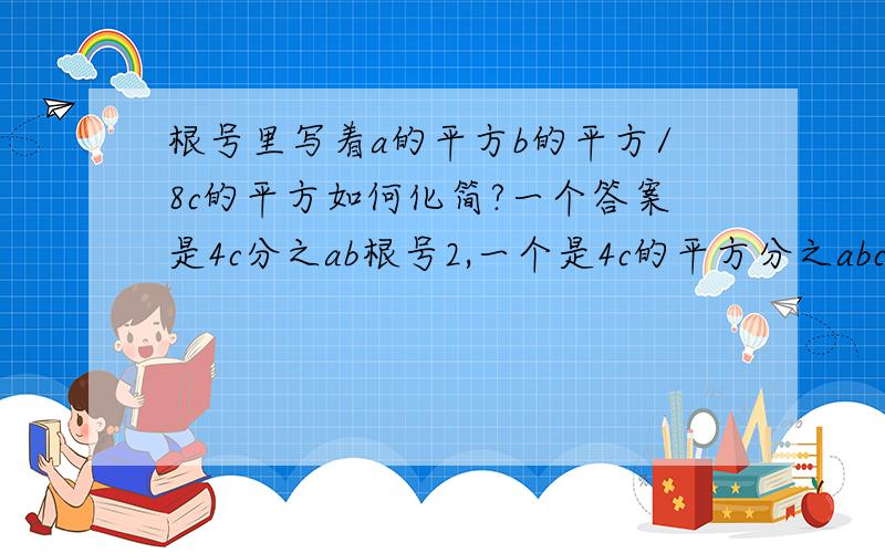 根号里写着a的平方b的平方/8c的平方如何化简?一个答案是4c分之ab根号2,一个是4c的平方分之abc根号2,哪个对?为什么?题中没有标明a和b是否小于0.