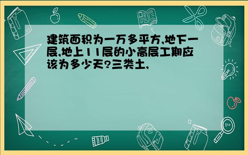 建筑面积为一万多平方,地下一层,地上11层的小高层工期应该为多少天?三类土,