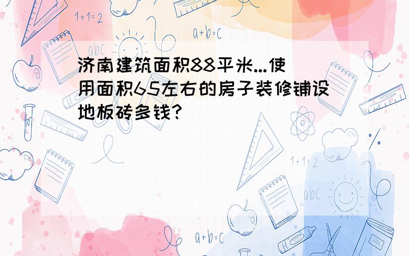 济南建筑面积88平米...使用面积65左右的房子装修铺设地板砖多钱?