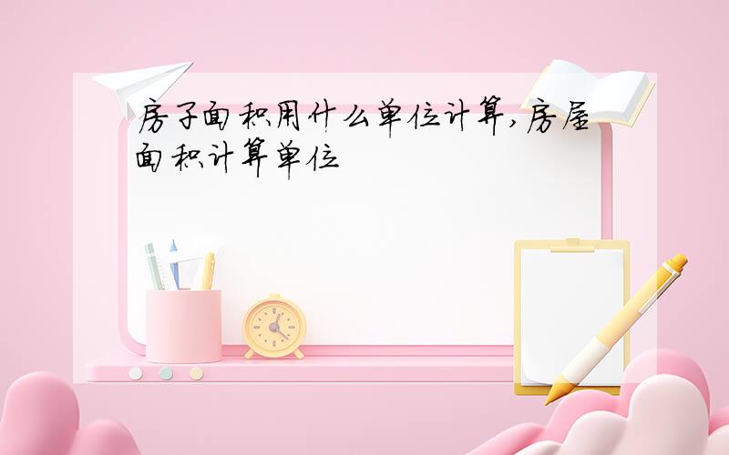 房子面积用什么单位计算,房屋面积计算单位