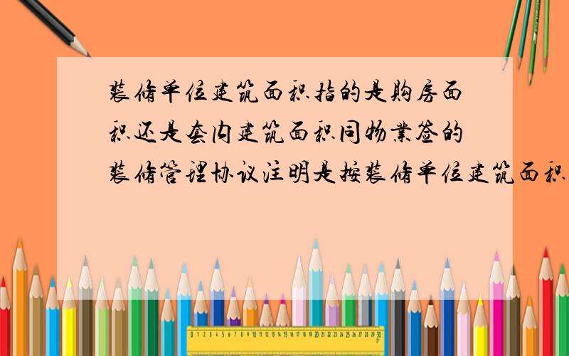 装修单位建筑面积指的是购房面积还是套内建筑面积同物业签的装修管理协议注明是按装修单位建筑面积收管理费.物业收取装修管理费按购房面积计算,但这里含公摊面积,是否合理?