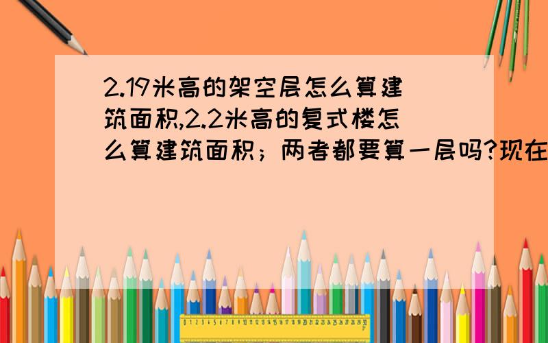 2.19米高的架空层怎么算建筑面积,2.2米高的复式楼怎么算建筑面积；两者都要算一层吗?现在有一公寓,底下设架空层,19米.顶层是复式楼.整个楼算上架空层和顶层跃的一层的话是七层.现在的问