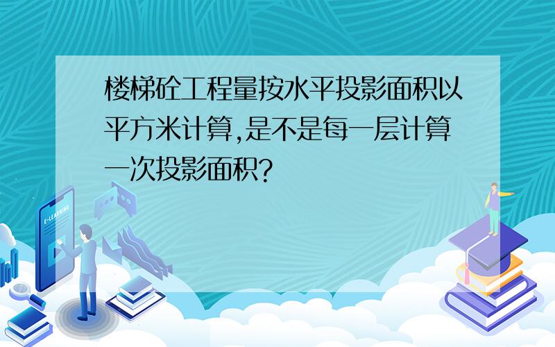 楼梯砼工程量按水平投影面积以平方米计算,是不是每一层计算一次投影面积?